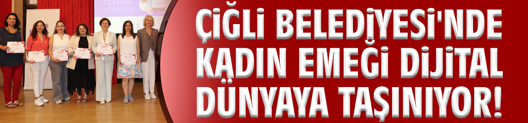 Çiğli Belediyesi kadın emeğini dijital dünyaya taşıyor!