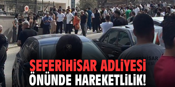 Seferihisar Adliyesi önünde hareketlilik!