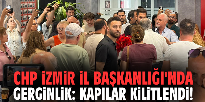 CHP İzmir İl Başkanlığı'nda gerginlik: Kapılar kilitlendi!