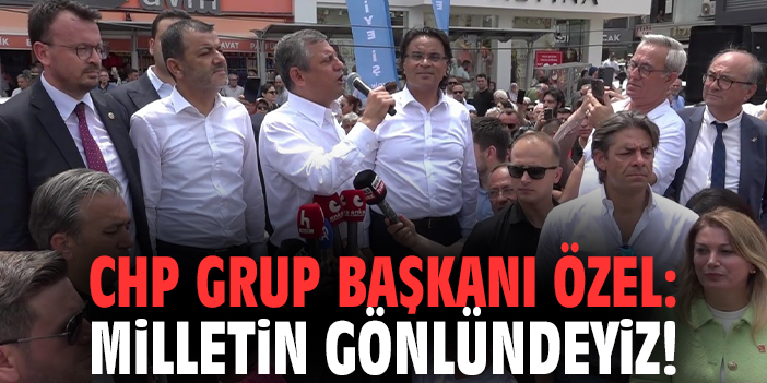 CHP Grup Başkanı Özel: Milletin gönlündeyiz!