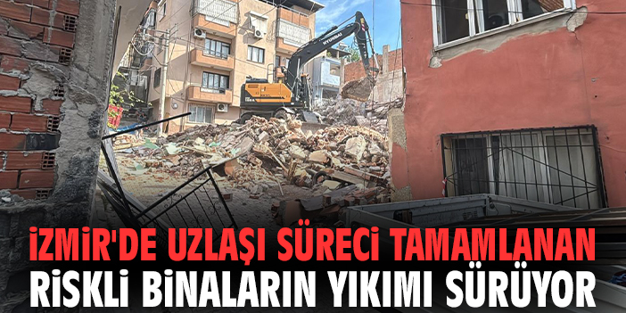 İzmir'de uzlaşı süreci tamamlanan riskli binaların yıkımı sürüyor!