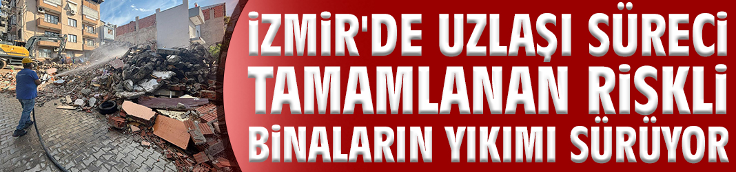 İzmir'de uzlaşı süreci tamamlanan riskli binaların yıkımı sürüyor!
