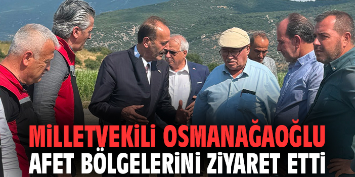Milletvekili Osmanağaoğlu afet bölgelerini ziyaret etti