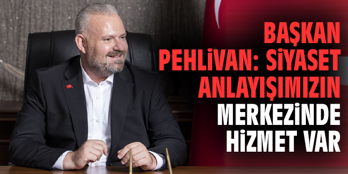 Başkan Pehlivan: Siyaset anlayışımızın merkezinde hizmet var