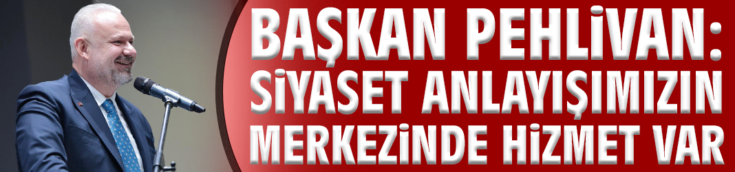 Başkan Pehlivan: Siyaset anlayışımızın merkezinde hizmet var