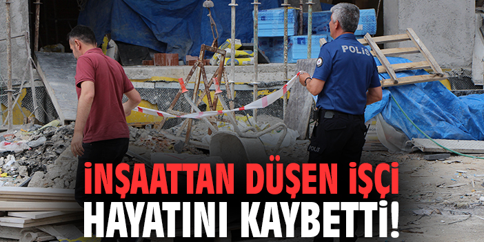 İnşaattan düşen işçi hayatını kaybetti!