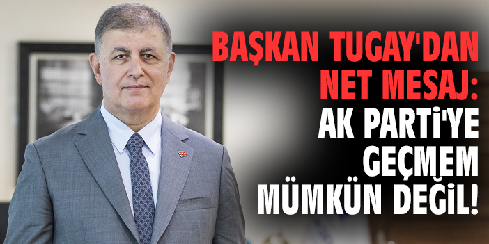 Başkan Tugay'dan net mesaj: AK Parti'ye geçmem mümkün değil!