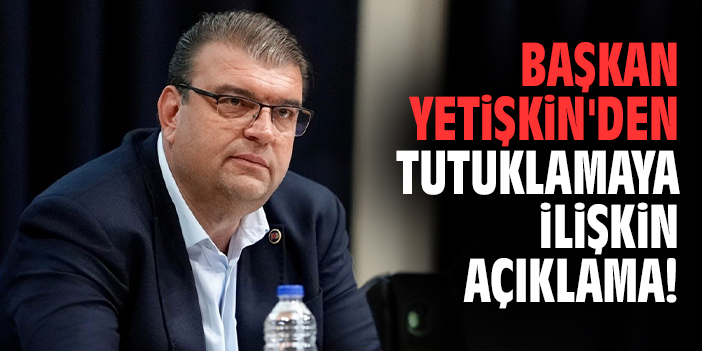 Başkan Yetişkin'den tutuklamaya ilişkin açıklama!