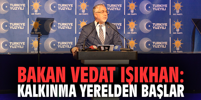 Bakan Vedat Işıkhan: Kalkınma yerelden başlar