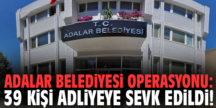 Adalar Belediyesi operasyonu: 39 kişi adliyeye sevk edildi!