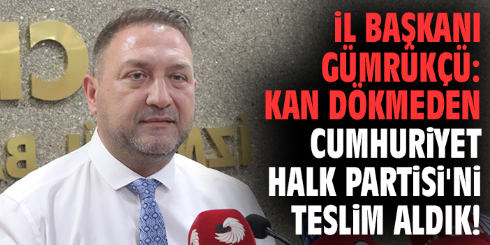 İl Başkanı Gümrükçü: Kan dökmeden Cumhuriyet Halk Partisi'ni teslim aldık!