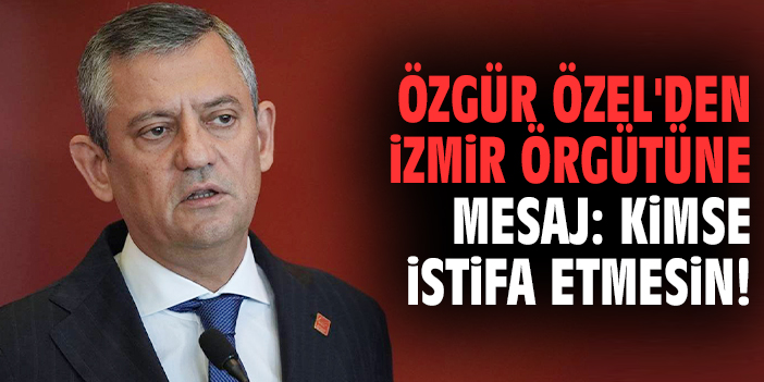 Özgür Özel'den İzmir örgütüne mesaj: Kimse istifa etmesin!