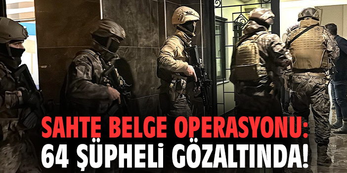 Sahte belge operasyonu: 64 şüpheli gözaltında!