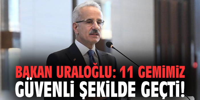 Bakan Uraloğlu: 11 gemimiz güvenli şekilde geçti!