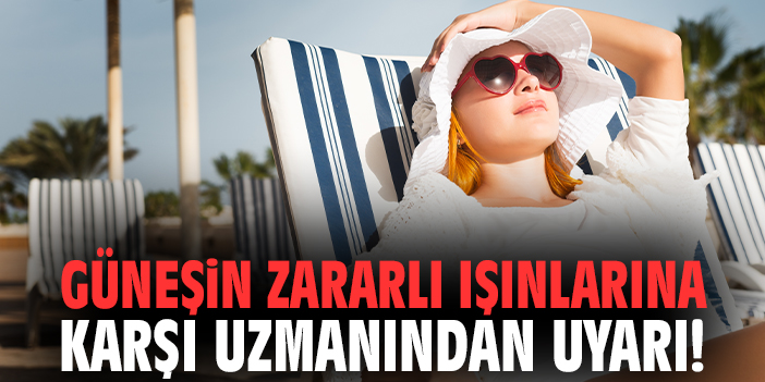 Güneşin zararlı ışınlarına karşı uzmanından uyarı!