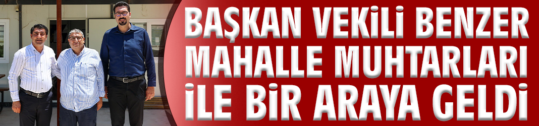 Başkan Vekili Benzer mahalle muhtarları ile bir araya geldi