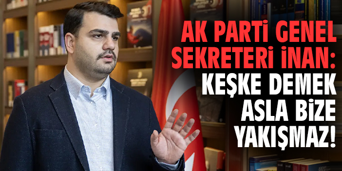 AK Parti Genel Sekreteri İnan: Keşke demek asla bize yakışmaz!