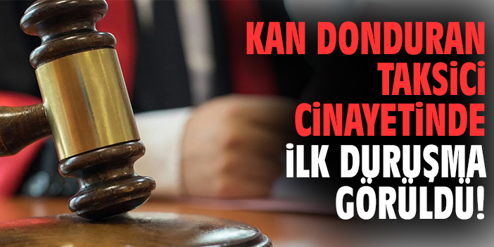 Kan donduran taksici cinayetinde ilk duruşma görüldü!
