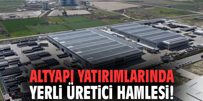 Altyapı yatırımlarında yerli üretici hamlesi!