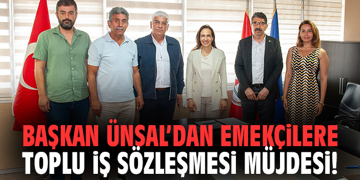 Başkan Ünsal’dan emekçilere Toplu İş Sözleşmesi müjdesi!