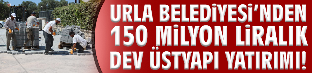 Urla Belediyesi’nden 150 milyon liralık dev üstyapı yatırımı!