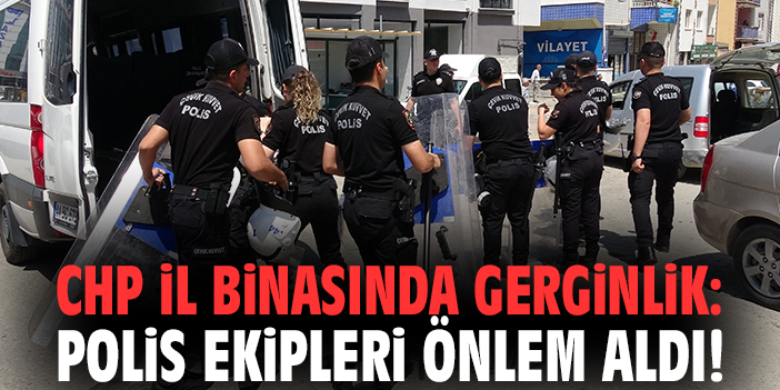 CHP İl binasında gerginlik: Polis ekipleri önlem aldı!