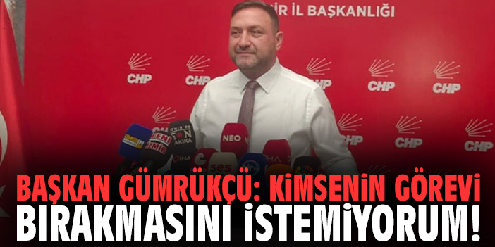Başkan Gümrükçü: Kimsenin görevi bırakmasını istemiyorum!