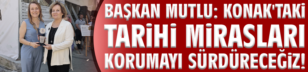 Başkan Mutlu: Konak'taki tarihi mirasları korumayı sürdüreceğiz!