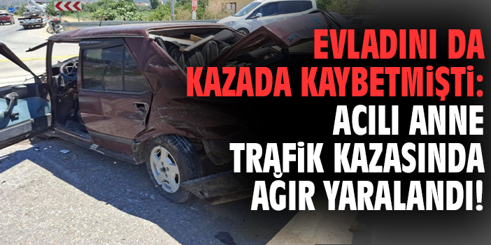 Evladını da kazada kaybetmişti: Acılı anne trafik kazasında ağır yaralandı!