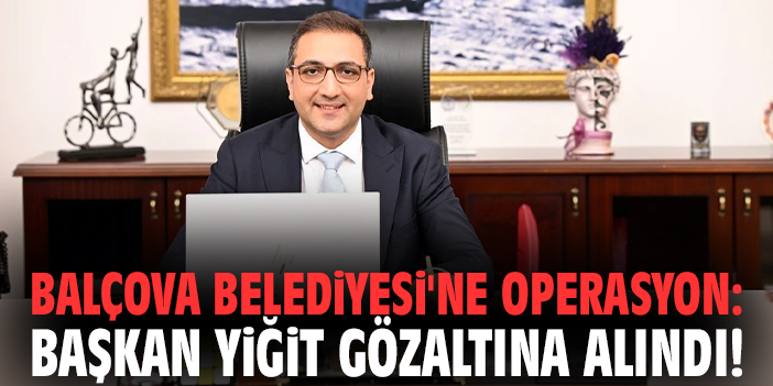 Balçova Belediyesi'ne operasyon: Başkan Yiğit gözaltına alındı!