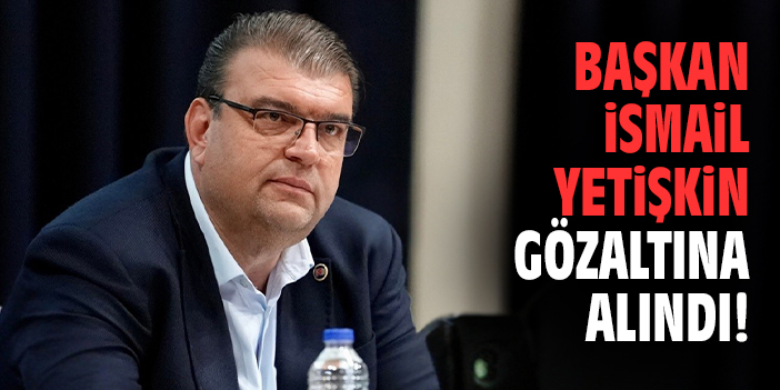 Başkan İsmail Yetişkin gözaltına alındı