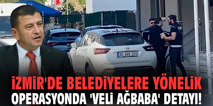İzmir'de belediyelere yönelik operasyonda 'Veli Ağbaba' detayı!