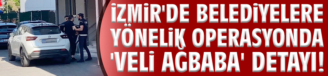 İzmir'de belediyelere yönelik operasyonda 'Veli Ağbaba' detayı!