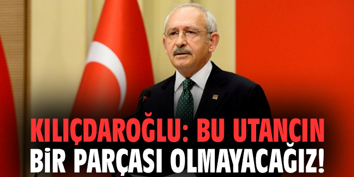 Kılıçdaroğlu: Bu utancın bir parçası olmayacağız!