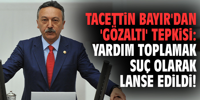 Tacettin Bayır'dan 'gözaltı' tepkisi: Yardım toplamak suç olarak lanse edildi!