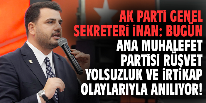 Ak Parti Genel Sekreteri İnan: Bugün ana muhalefet partisi rüşvet yolsuzluk ve irtikap olaylarıyla anılıyor!