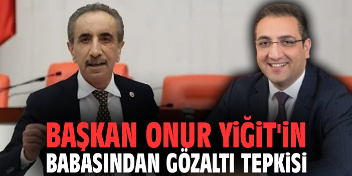 Başkan Onur Yiğit'in babasından gözaltı tepkisi