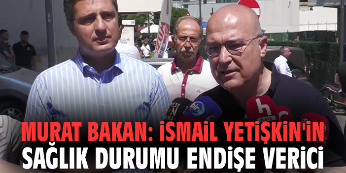 Murat Bakan: İsmail Yetişkin'in Sağlık Durumu Endişe Verici