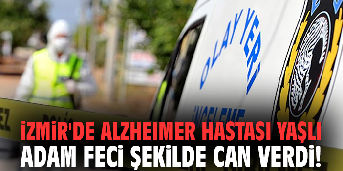 İzmir'de alzheimer hastası yaşlı adam feci şekilde can verdi!