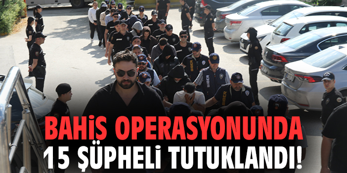 Bahis operasyonunda 15 şüpheli tutuklandı!