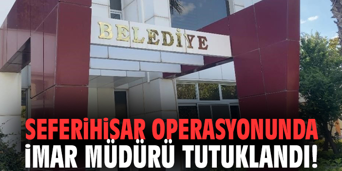 Seferihisar operasyonunda imar müdürü tutuklandı!