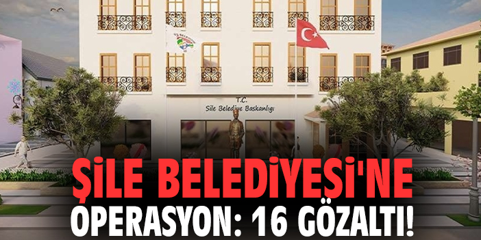 Şile Belediyesi'ne operasyon: 16 gözaltı!