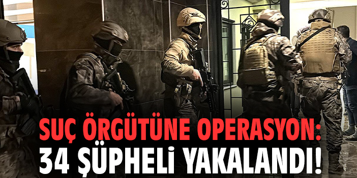 Suç örgütüne operasyon: 34 şüpheli yakalandı!