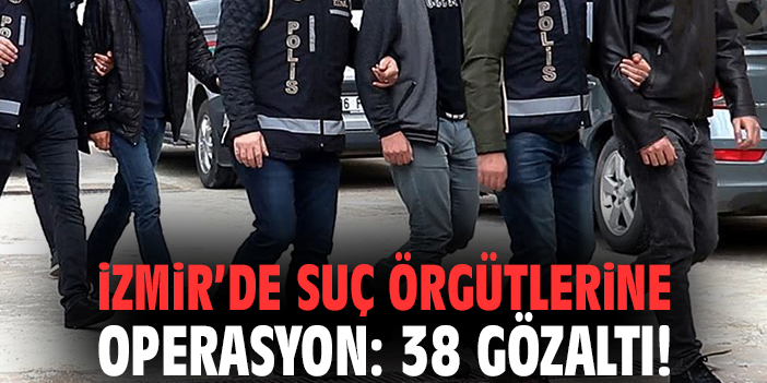 İzmir’de suç örgütlerine operasyon: 38 gözaltı!