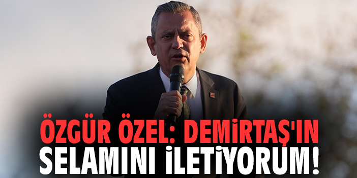 Özgür Özel: Demirtaş'ın selamını iletiyorum!
