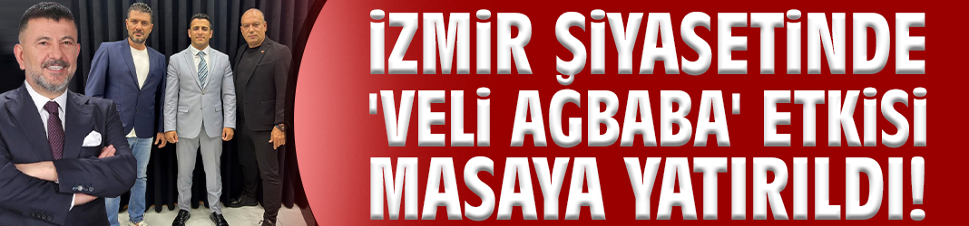 İzmir siyasetinde 'Veli Ağbaba' etkisi masaya yatırıldı!