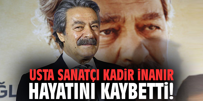 Usta sanatçı Kadir İnanır hayatını kaybetti!