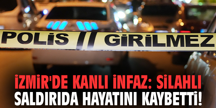 İzmir'de kanlı infaz: Silahlı saldırıda hayatını kaybetti!