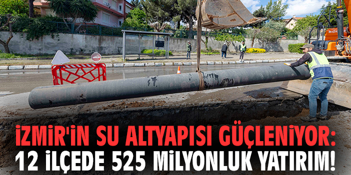 İzmir'in su altyapısı güçleniyor: 12 ilçede 525 milyonluk yatırım!