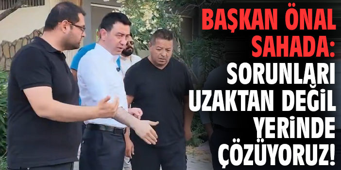Başkan Önal sahada: Sorunları uzaktan değil yerinde çözüyoruz!